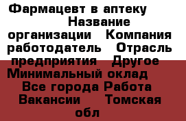 Фармацевт в аптеку. 8-906 › Название организации ­ Компания-работодатель › Отрасль предприятия ­ Другое › Минимальный оклад ­ 1 - Все города Работа » Вакансии   . Томская обл.